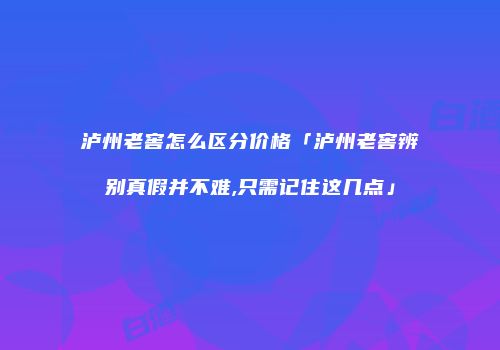 泸州老窖怎么区分价格「泸州老窖辨别真假并不难,只需记住这几点」