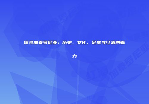 探寻加泰罗尼亚：历史、文化、足球与红酒的魅力