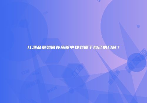 红酒品鉴如何在品鉴中找到属于自己的口味？