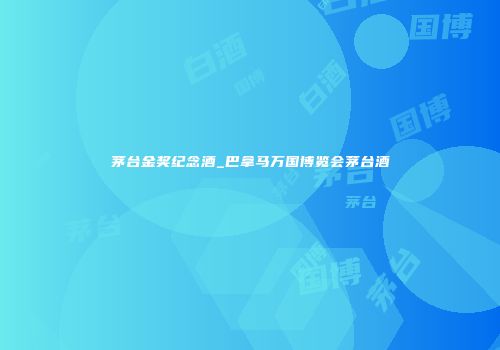 茅台金奖纪念酒_巴拿马万国博览会茅台酒