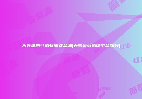 不含糖的红酒有哪些品牌(无醇葡萄酒哪个品牌好)