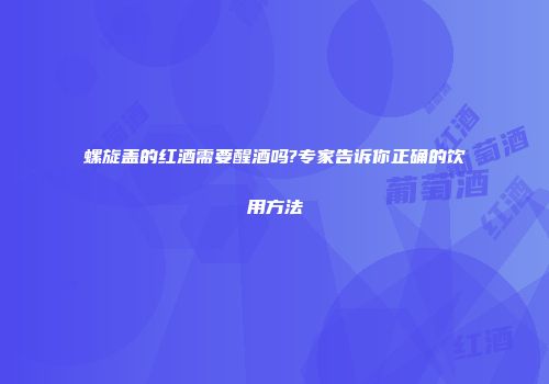 螺旋盖的红酒需要醒酒吗?专家告诉你正确的饮用方法
