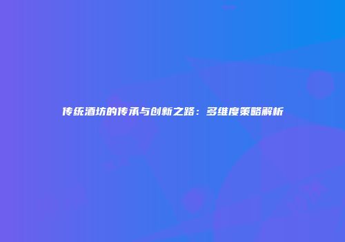 传统酒坊的传承与创新之路：多维度策略解析