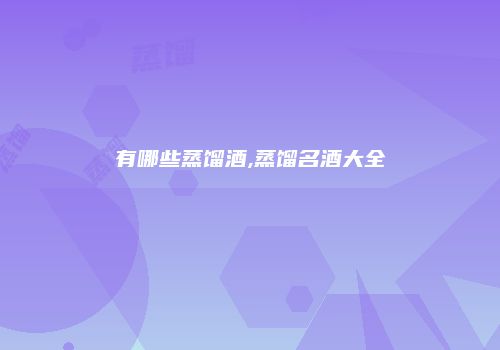 有哪些蒸馏酒,蒸馏名酒大全