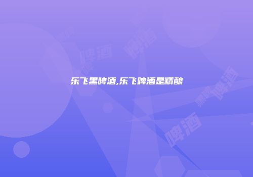 乐飞黑啤酒,乐飞啤酒是精酿