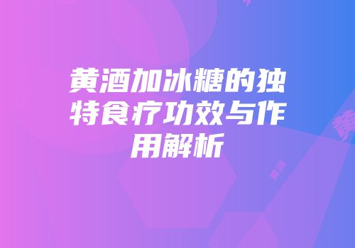 黄酒加冰糖的独特食疗功效与作用解析