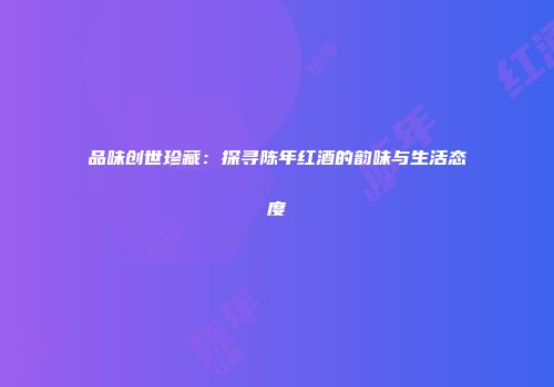 品味创世珍藏：探寻陈年红酒的韵味与生活态度