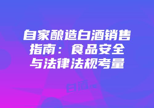 自家酿造白酒销售指南：食品安全与法律法规考量