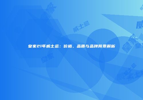 皇家21年威士忌：价格、品质与品牌背景解析