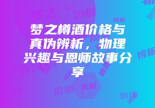 梦之樽酒价格与真伪辨析，物理兴趣与恩师故事分享