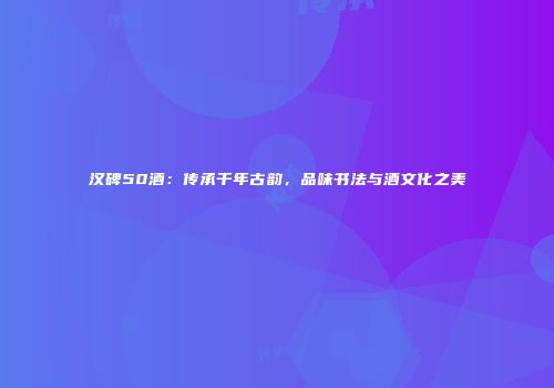 汉碑50酒：传承千年古韵，品味书法与酒文化之美