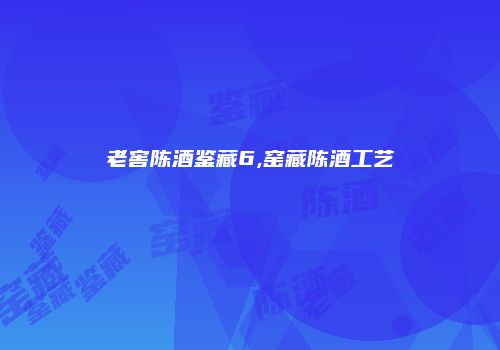 老窖陈酒鉴藏6,窑藏陈酒工艺