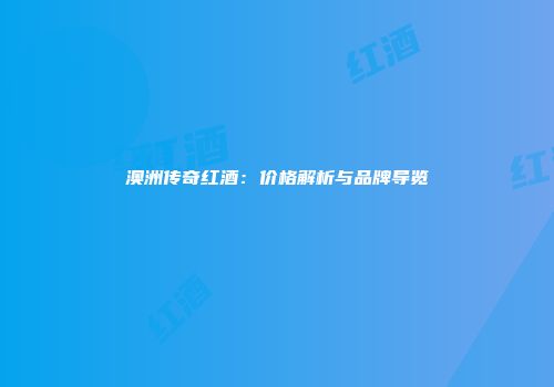 澳洲传奇红酒：价格解析与品牌导览