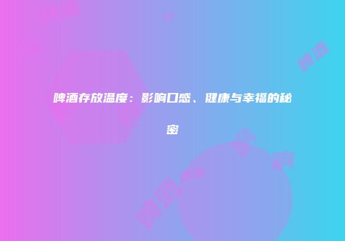 啤酒存放温度：影响口感、健康与幸福的秘密