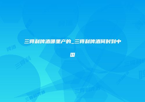 三得利啤酒哪里产的_三得利啤酒何时到中国
