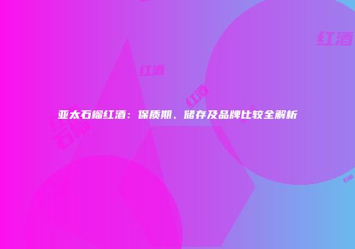 亚太石榴红酒：保质期、储存及品牌比较全解析