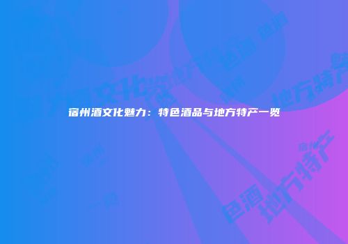 宿州酒文化魅力：特色酒品与地方特产一览
