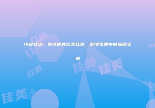 约会佳选：青岛狮尊佳美红酒，浪漫氛围中的品质之选