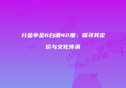 分金亭金6白酒42度：探寻其定价与文化传承