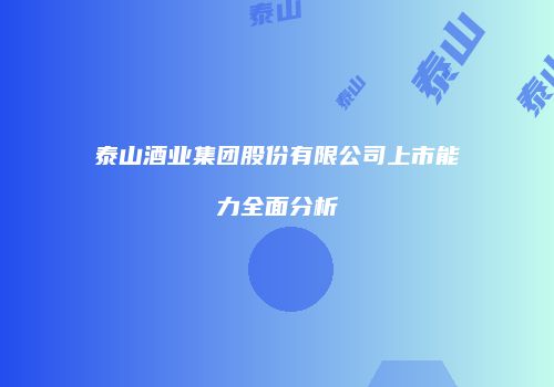 泰山酒业集团股份有限公司上市能力全面分析