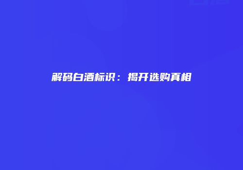 解码白酒标识：揭开选购真相