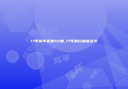 17年陈年老酒52度_17年的白酒值多少