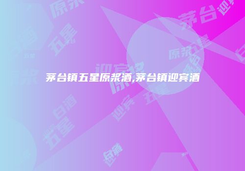 茅台镇五星原浆酒,茅台镇迎宾酒