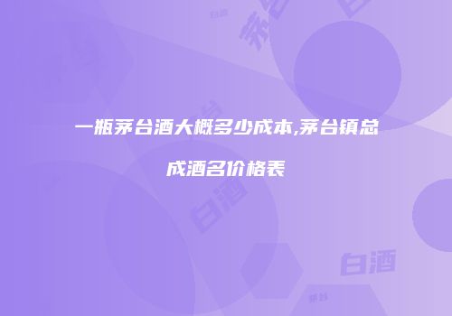 一瓶茅台酒大概多少成本,茅台镇总成酒名价格表