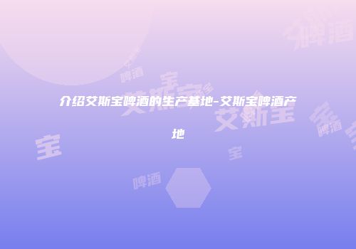 介绍艾斯宝啤酒的生产基地-艾斯宝啤酒产地