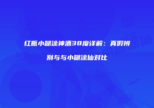 红瓶小糊涂神酒38度详解：真假辨别与与小糊涂仙对比