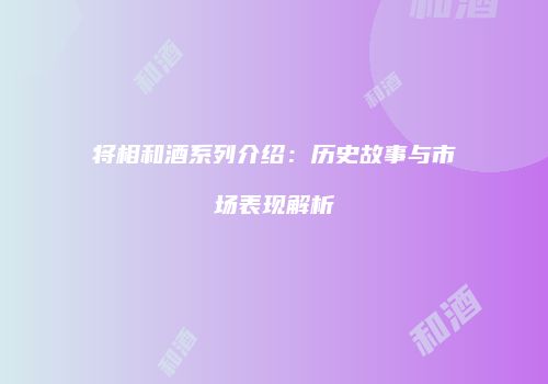 将相和酒系列介绍：历史故事与市场表现解析