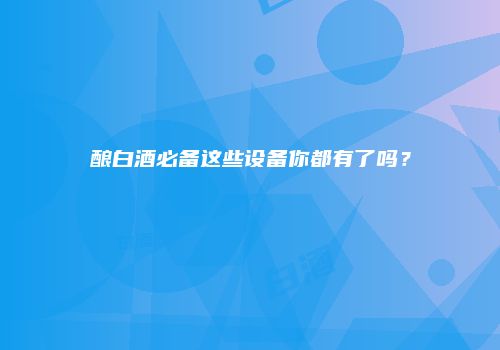酿白酒必备这些设备你都有了吗？