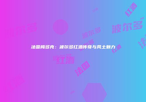 法国梅多克：波尔多红酒传奇与风土魅力