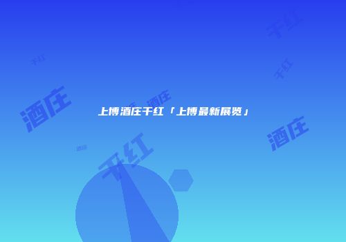 上博酒庄干红「上博最新展览」