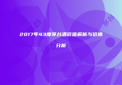 2017年43度茅台酒价值解析与价格分析