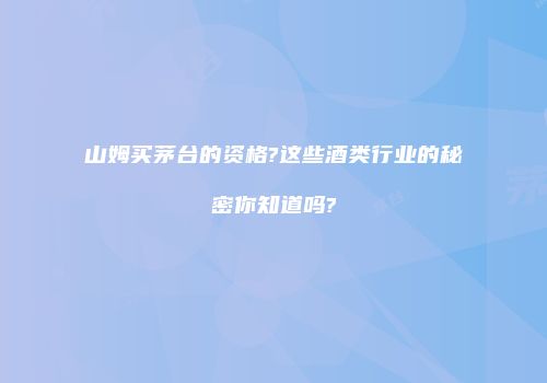山姆买茅台的资格?这些酒类行业的秘密你知道吗?