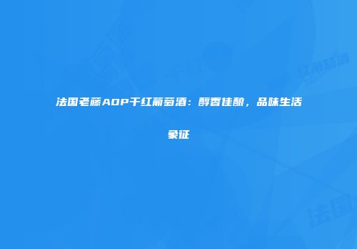 法国老藤AOP干红葡萄酒：醇香佳酿，品味生活象征