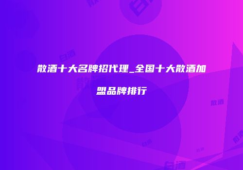 散酒十大名牌招代理_全国十大散酒加盟品牌排行