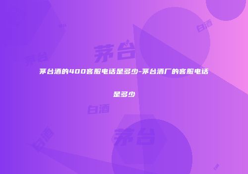 茅台酒的400客服电话是多少-茅台酒厂的客服电话是多少