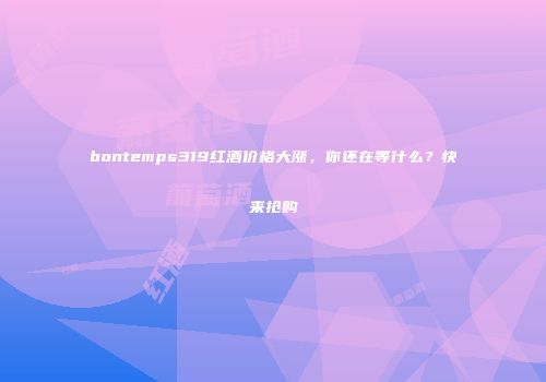 bontemps319红酒价格大涨，你还在等什么？快来抢购