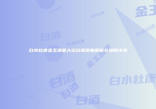 白水杜康金玉满堂大坛白酒深度解析与热销详情