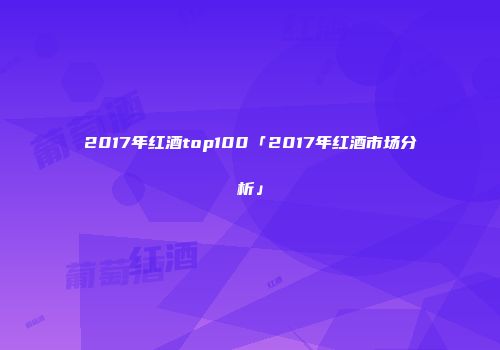 2017年红酒top100「2017年红酒市场分析」