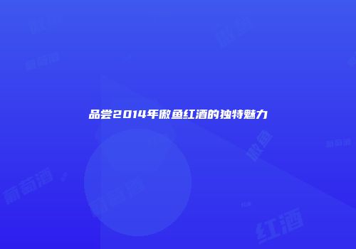 品尝2014年傲鱼红酒的独特魅力