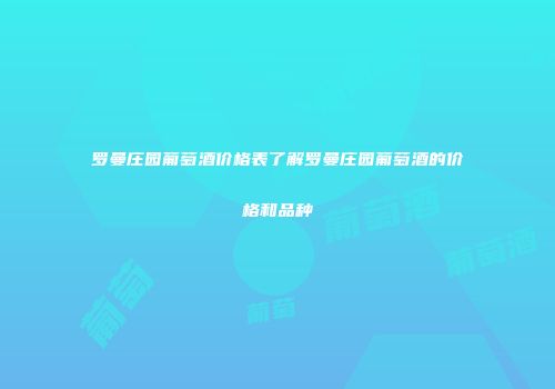 罗曼庄园葡萄酒价格表了解罗曼庄园葡萄酒的价格和品种