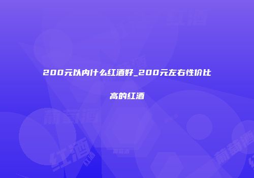 200元以内什么红酒好_200元左右性价比高的红酒