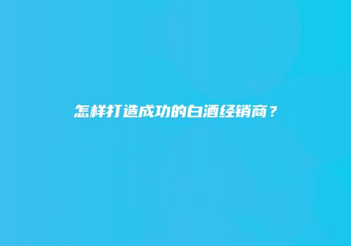 怎样打造成功的白酒经销商？
