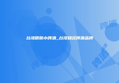 台湾精酿小啤酒_台湾知名啤酒品牌