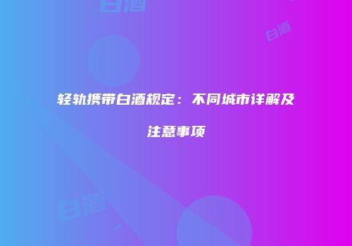 轻轨携带白酒规定：不同城市详解及注意事项