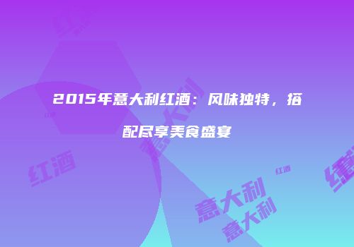 2015年意大利红酒：风味独特，搭配尽享美食盛宴