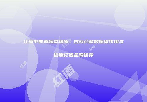 红酒中的黄酮类物质：白藜芦醇的保健作用与优质红酒品牌推荐